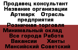 Продавец-консультант › Название организации ­ Артмарк › Отрасль предприятия ­ Розничная торговля › Минимальный оклад ­ 1 - Все города Работа » Вакансии   . Ханты-Мансийский,Советский г.